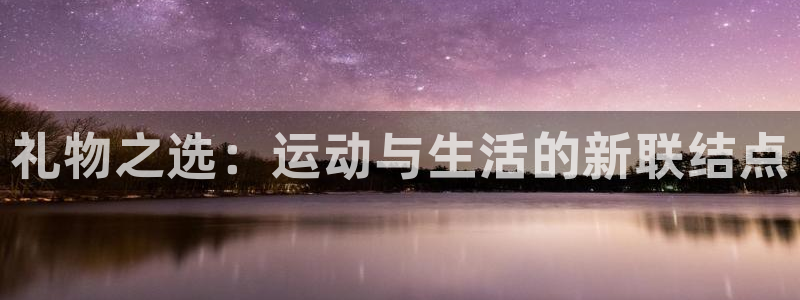 凯捷体育招商:礼物之选:运动与生活的新联结点