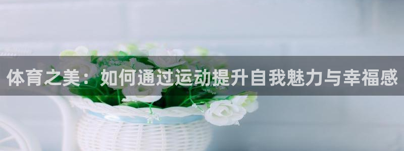 凯捷体育集团:体育之美:如何通过运动提升自我魅力与幸福感