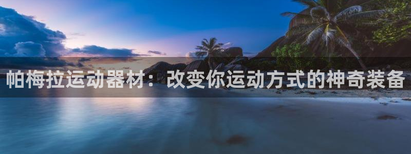 凯捷体育招商电话地址是多少:帕梅拉运动器材:改变你运动方式的