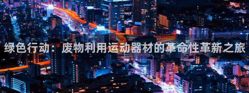 凯捷体育招商电话号码是多少啊:绿色行动:废物利用运动器材的革