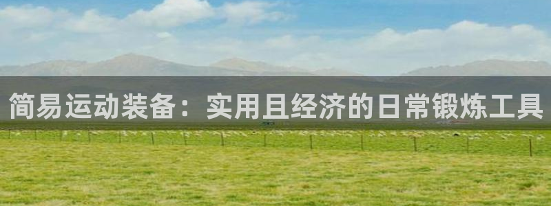 凯捷体育娱乐首页网站大全:简易运动装备:实用且经济的日常锻炼
