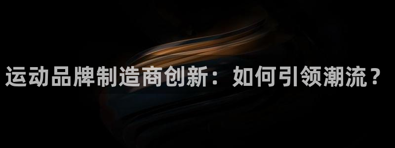 凯捷体育集团官网网址:运动品牌制造商创新:如何引领潮流?
