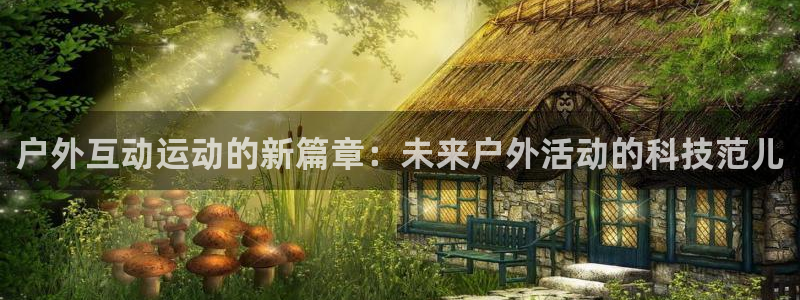 意昂平台体育:户外互动运动的新篇章:未来户外活动的科技范儿