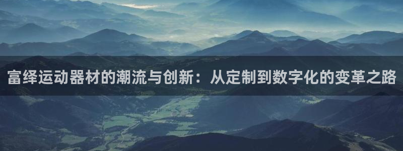 凯捷体育官方客服电话:富绎运动器材的潮流与创新:从定制到数字