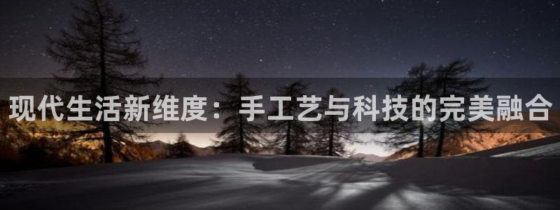 凯捷体育神州:现代生活新维度:手工艺与科技的完美融合